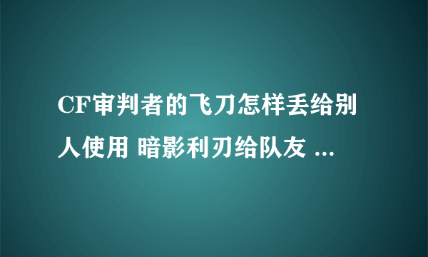 CF审判者的飞刀怎样丢给别人使用 暗影利刃给队友 暗影利刃BUG