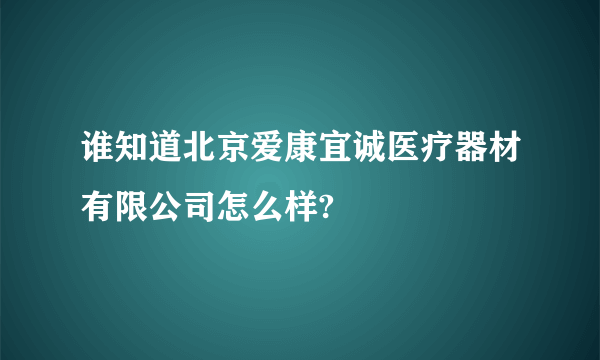 谁知道北京爱康宜诚医疗器材有限公司怎么样?