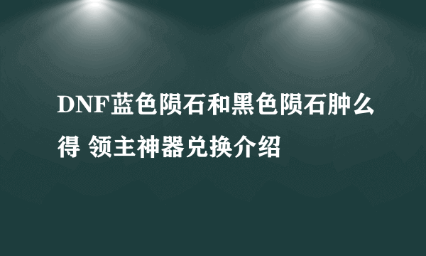 DNF蓝色陨石和黑色陨石肿么得 领主神器兑换介绍