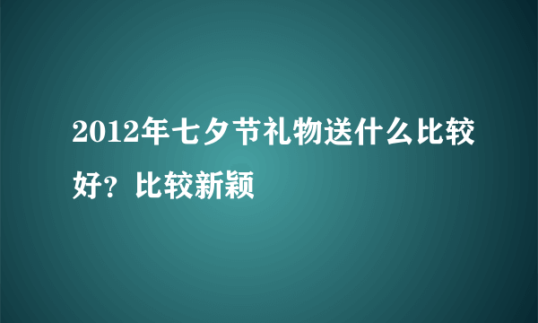 2012年七夕节礼物送什么比较好？比较新颖