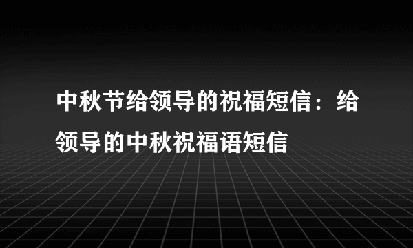 中秋节给领导的祝福短信：给领导的中秋祝福语短信