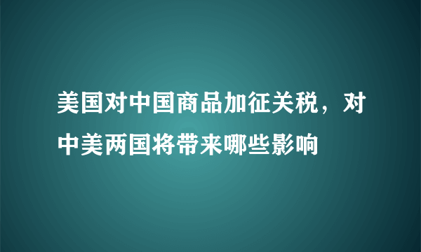 美国对中国商品加征关税，对中美两国将带来哪些影响