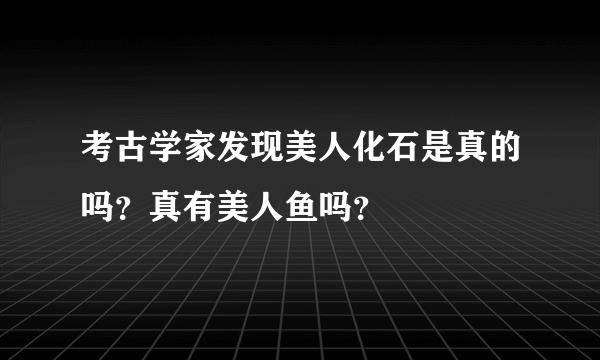 考古学家发现美人化石是真的吗？真有美人鱼吗？