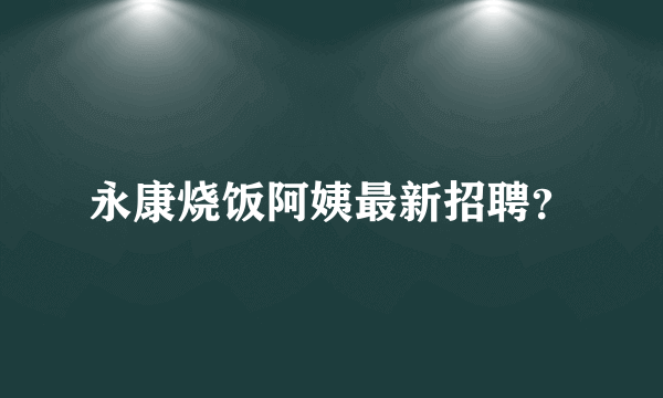 永康烧饭阿姨最新招聘？