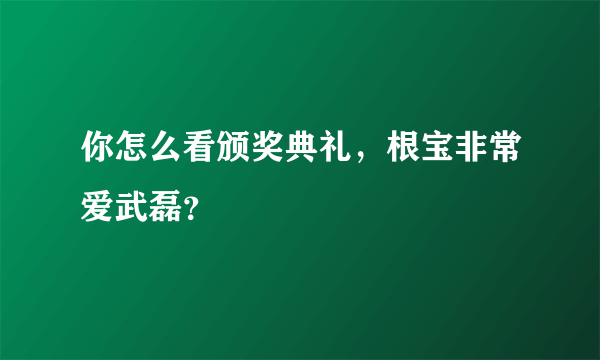 你怎么看颁奖典礼，根宝非常爱武磊？