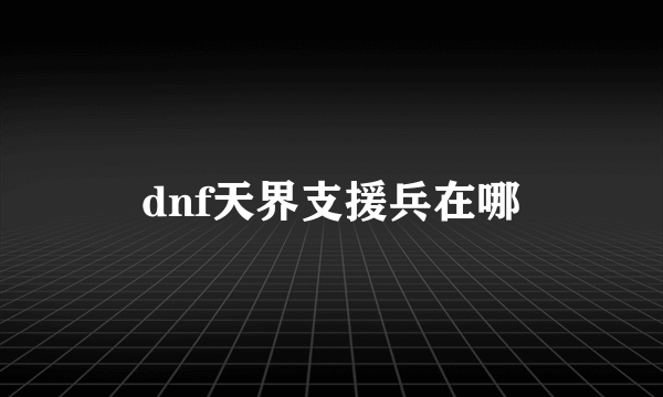 dnf天界支援兵在哪