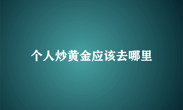 个人炒黄金应该去哪里