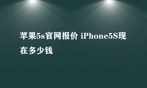 苹果5s官网报价 iPhone5S现在多少钱