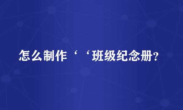 怎么制作‘‘班级纪念册？