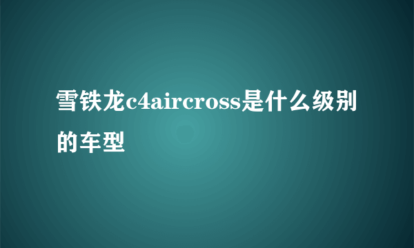 雪铁龙c4aircross是什么级别的车型