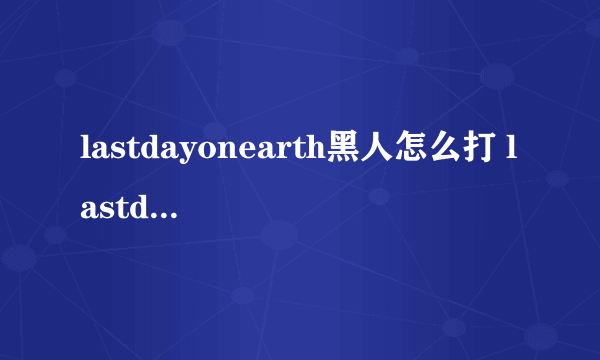 lastdayonearth黑人怎么打 lastdayonearth黑人打法技巧攻略