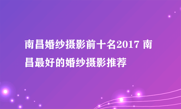 南昌婚纱摄影前十名2017 南昌最好的婚纱摄影推荐