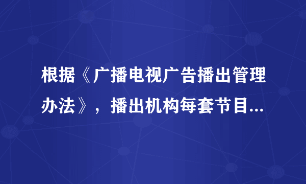 根据《广播电视广告播出管理办法》，播出机构每套节目每日公益广