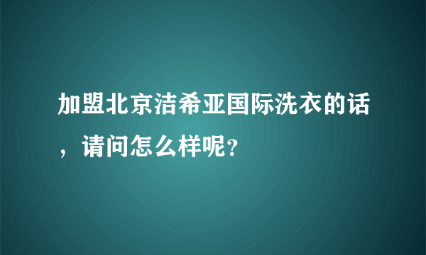 加盟北京洁希亚国际洗衣的话，请问怎么样呢？