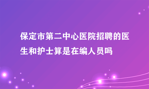 保定市第二中心医院招聘的医生和护士算是在编人员吗