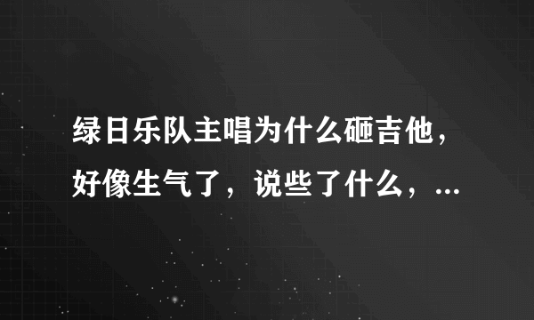 绿日乐队主唱为什么砸吉他，好像生气了，说些了什么，只听的清楚fuck？