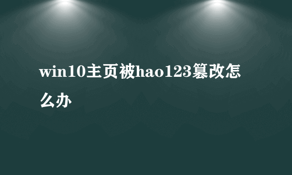 win10主页被hao123篡改怎么办