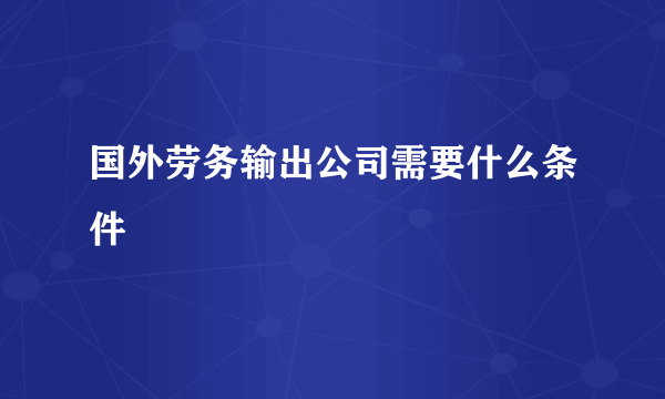 国外劳务输出公司需要什么条件