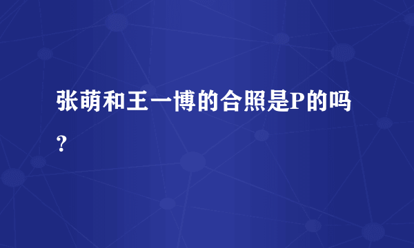 张萌和王一博的合照是P的吗？