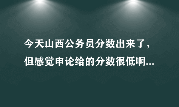 今天山西公务员分数出来了，但感觉申论给的分数很低啊，大家谁有同感啊？