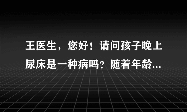 王医生，您好！请问孩子晚上尿床是一种病吗？随着年龄...