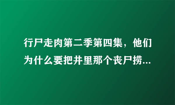 行尸走肉第二季第四集，他们为什么要把井里那个丧尸捞起来啊？怎么不直接杀掉？