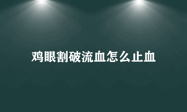 鸡眼割破流血怎么止血