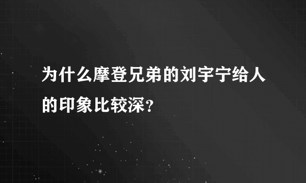 为什么摩登兄弟的刘宇宁给人的印象比较深？