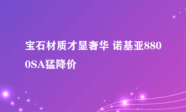 宝石材质才显奢华 诺基亚8800SA猛降价