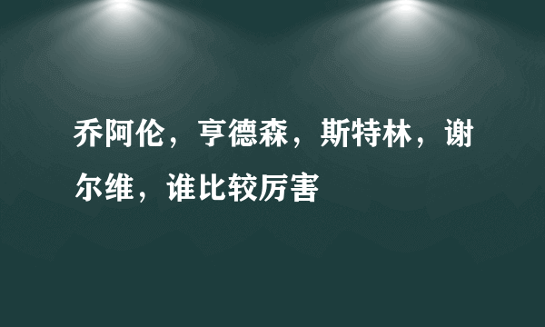 乔阿伦，亨德森，斯特林，谢尔维，谁比较厉害