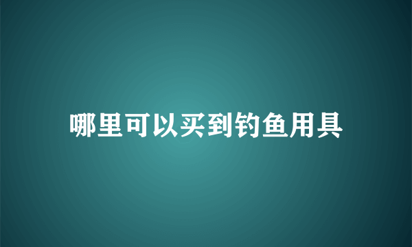 哪里可以买到钓鱼用具