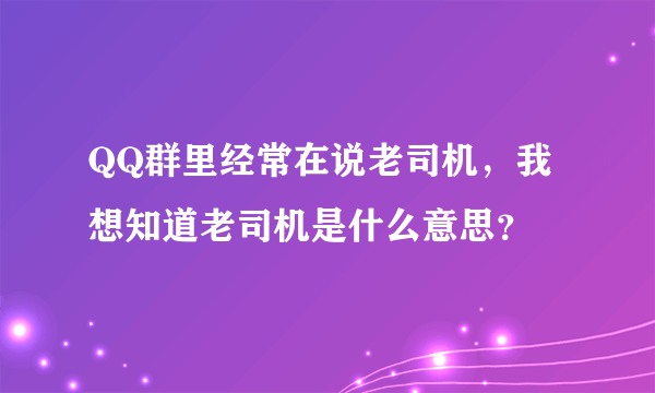 QQ群里经常在说老司机，我想知道老司机是什么意思？