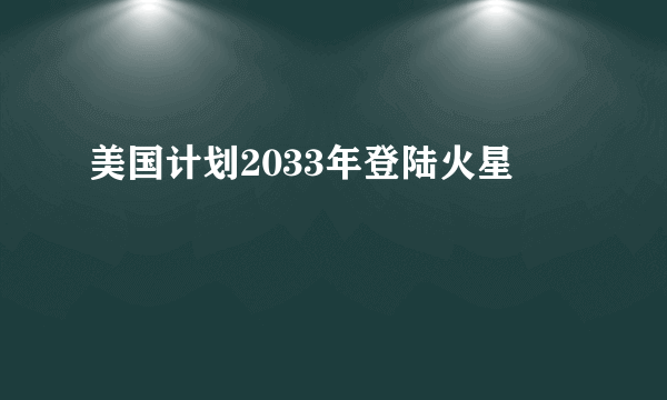 美国计划2033年登陆火星