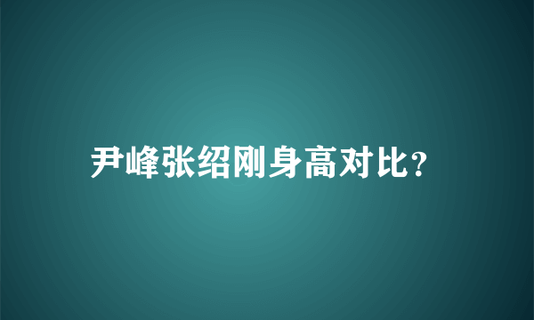 尹峰张绍刚身高对比？