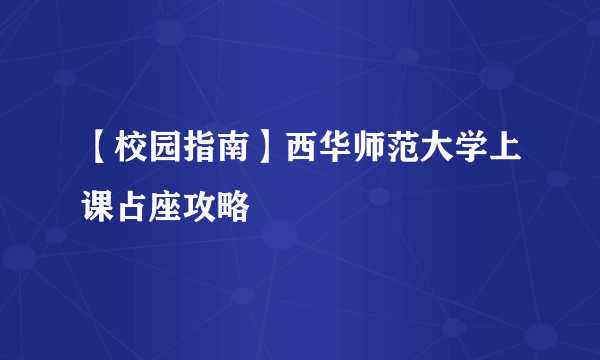 【校园指南】西华师范大学上课占座攻略