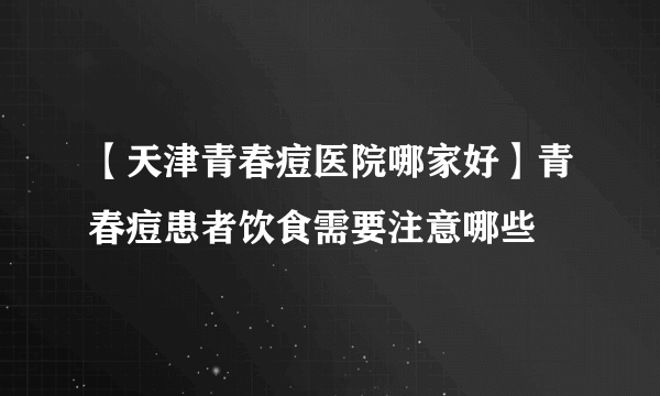 【天津青春痘医院哪家好】青春痘患者饮食需要注意哪些