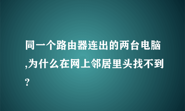 同一个路由器连出的两台电脑,为什么在网上邻居里头找不到?