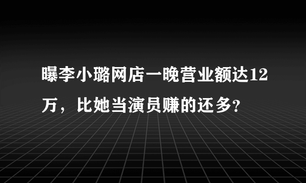 曝李小璐网店一晚营业额达12万，比她当演员赚的还多？