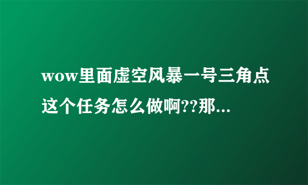 wow里面虚空风暴一号三角点这个任务怎么做啊??那个点我知道