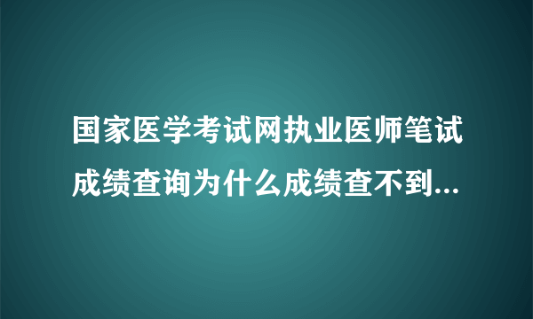 国家医学考试网执业医师笔试成绩查询为什么成绩查不到在网也上？