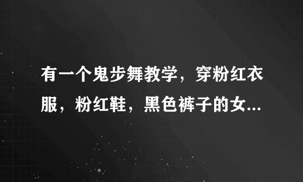 有一个鬼步舞教学，穿粉红衣服，粉红鞋，黑色裤子的女生，那个背景音乐节奏感很好，速度也挺快，是韩语...