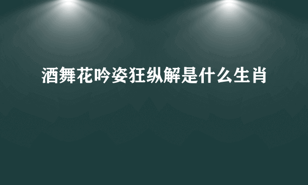 酒舞花吟姿狂纵解是什么生肖