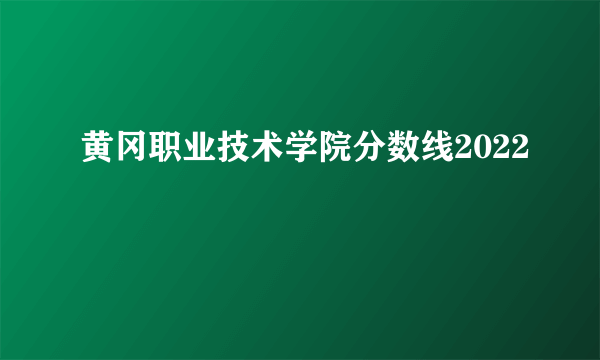 黄冈职业技术学院分数线2022