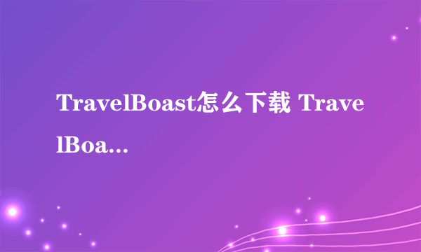 TravelBoast怎么下载 TravelBoast旅行地图下载地址