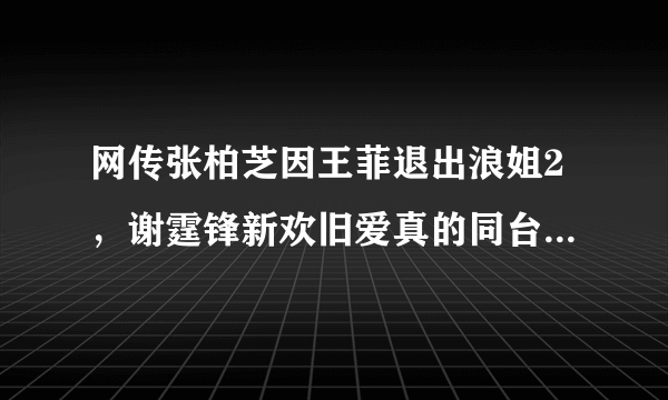 网传张柏芝因王菲退出浪姐2，谢霆锋新欢旧爱真的同台了，会是怎么样？