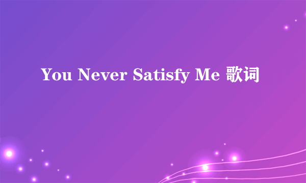 You Never Satisfy Me 歌词