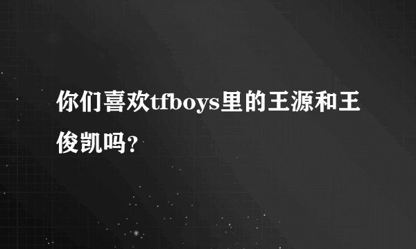 你们喜欢tfboys里的王源和王俊凯吗？