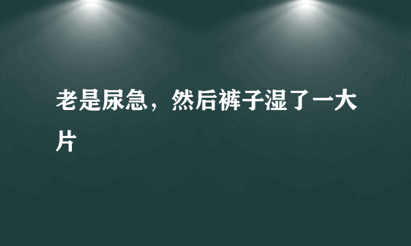 老是尿急，然后裤子湿了一大片