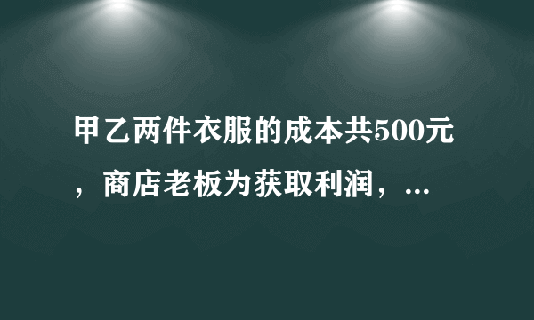 甲乙两件衣服的成本共500元，商店老板为获取利润，决定将甲服装按50%的利润定价，