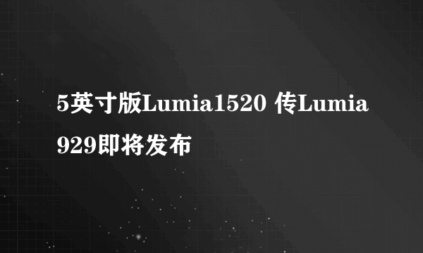 5英寸版Lumia1520 传Lumia929即将发布